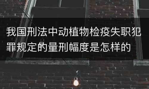 我国刑法中动植物检疫失职犯罪规定的量刑幅度是怎样的