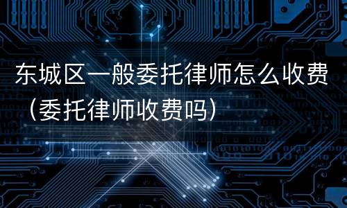 东城区一般委托律师怎么收费（委托律师收费吗）
