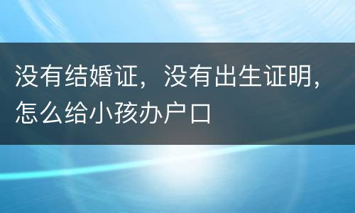 没有结婚证，没有出生证明，怎么给小孩办户口