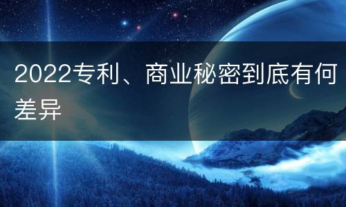 2022专利、商业秘密到底有何差异