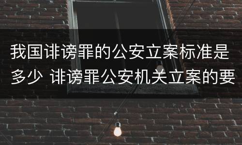 我国诽谤罪的公安立案标准是多少 诽谤罪公安机关立案的要求