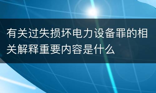 有关过失损坏电力设备罪的相关解释重要内容是什么