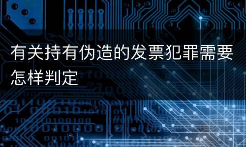 有关持有伪造的发票犯罪需要怎样判定