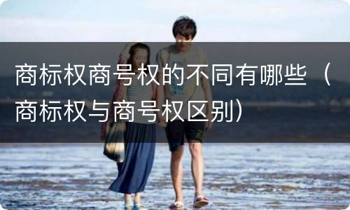 商标权商号权的不同有哪些（商标权与商号权区别）