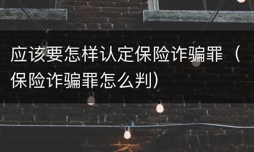 应该要怎样认定保险诈骗罪（保险诈骗罪怎么判）