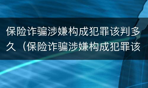 保险诈骗涉嫌构成犯罪该判多久（保险诈骗涉嫌构成犯罪该判多久刑期）