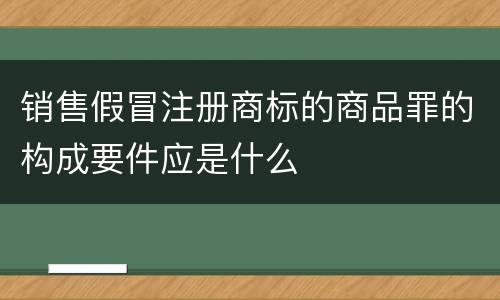 销售假冒注册商标的商品罪的构成要件应是什么