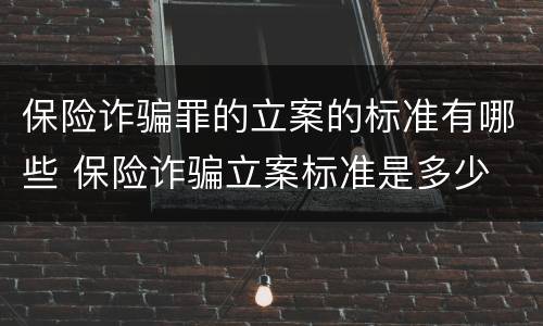 保险诈骗罪的立案的标准有哪些 保险诈骗立案标准是多少
