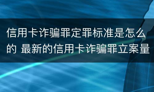 信用卡诈骗罪定罪标准是怎么的 最新的信用卡诈骗罪立案量刑标准