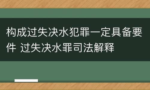 构成过失决水犯罪一定具备要件 过失决水罪司法解释