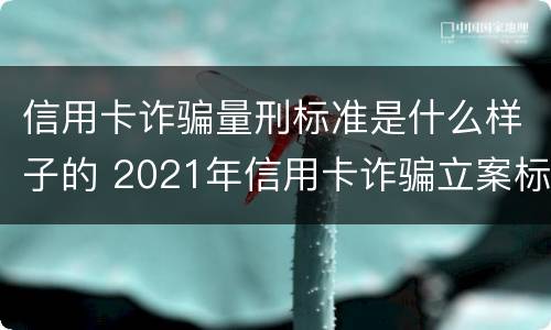 信用卡诈骗量刑标准是什么样子的 2021年信用卡诈骗立案标准