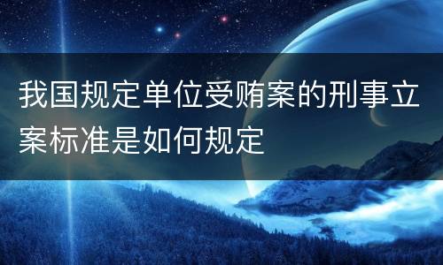 我国规定单位受贿案的刑事立案标准是如何规定