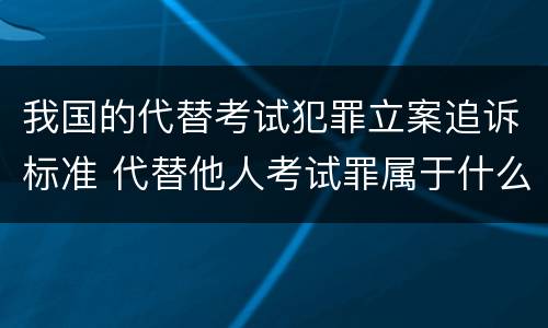 我国的代替考试犯罪立案追诉标准 代替他人考试罪属于什么类犯罪