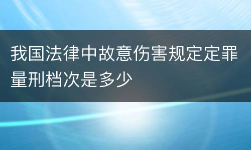 我国法律中故意伤害规定定罪量刑档次是多少