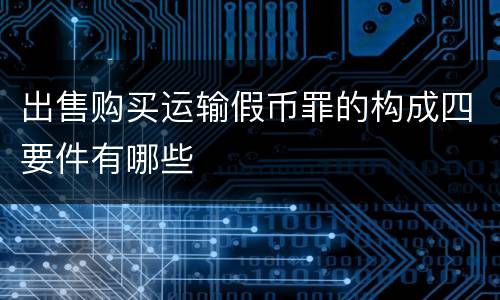 出售购买运输假币罪的构成四要件有哪些