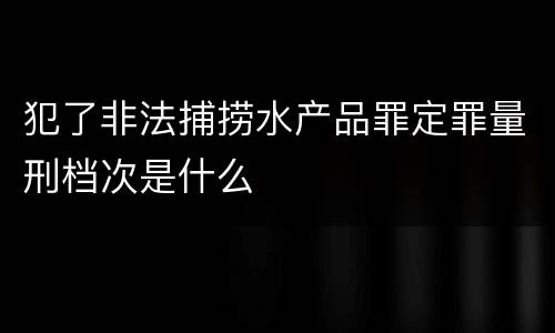 犯了非法捕捞水产品罪定罪量刑档次是什么