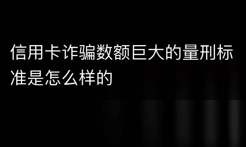 信用卡诈骗数额巨大的量刑标准是怎么样的
