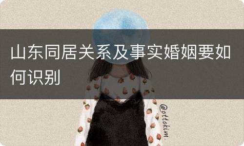 山东同居关系及事实婚姻要如何识别