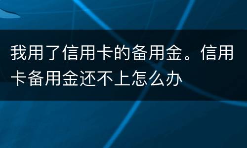 我用了信用卡的备用金。信用卡备用金还不上怎么办