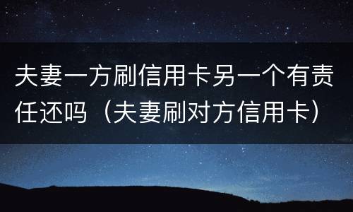 夫妻一方刷信用卡另一个有责任还吗（夫妻刷对方信用卡）