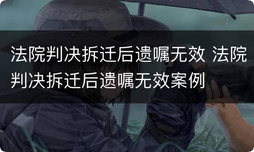 法院判决拆迁后遗嘱无效 法院判决拆迁后遗嘱无效案例