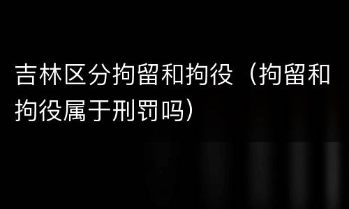吉林区分拘留和拘役（拘留和拘役属于刑罚吗）