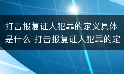打击报复证人犯罪的定义具体是什么 打击报复证人犯罪的定义具体是什么意思