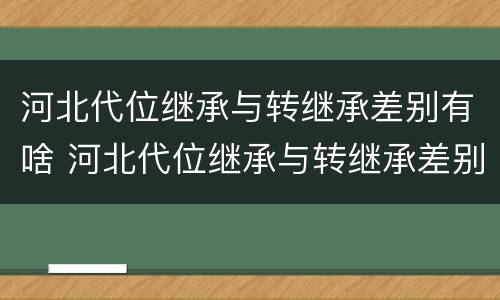 河北代位继承与转继承差别有啥 河北代位继承与转继承差别有啥影响