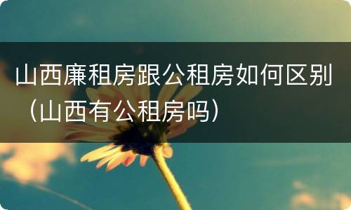 山西廉租房跟公租房如何区别（山西有公租房吗）