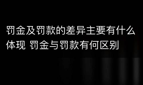 罚金及罚款的差异主要有什么体现 罚金与罚款有何区别