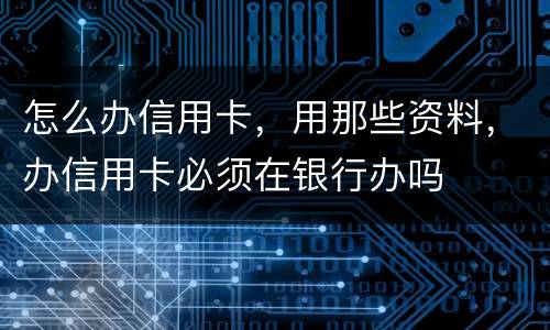 怎么办信用卡，用那些资料，办信用卡必须在银行办吗