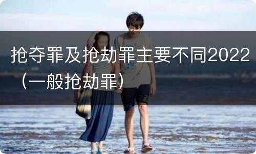 抢夺罪及抢劫罪主要不同2022（一般抢劫罪）