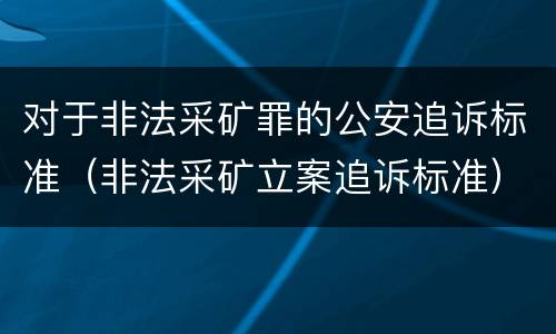 对于非法采矿罪的公安追诉标准（非法采矿立案追诉标准）