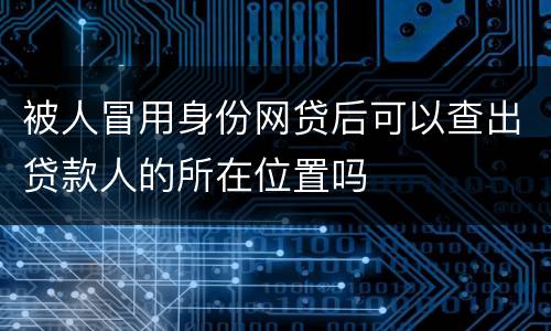 被人冒用身份网贷后可以查出贷款人的所在位置吗