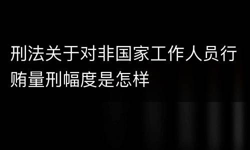 刑法关于对非国家工作人员行贿量刑幅度是怎样