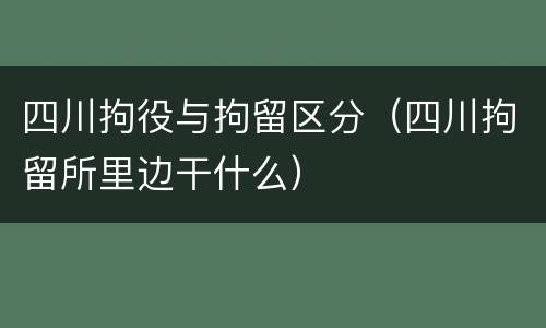 四川拘役与拘留区分（四川拘留所里边干什么）
