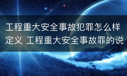 工程重大安全事故犯罪怎么样定义 工程重大安全事故罪的说法