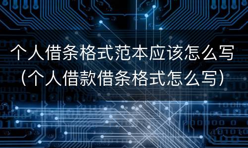 个人借条格式范本应该怎么写（个人借款借条格式怎么写）