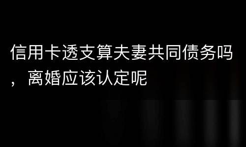 信用卡透支算夫妻共同债务吗，离婚应该认定呢