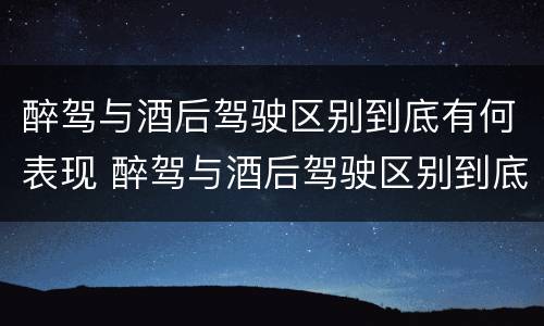 醉驾与酒后驾驶区别到底有何表现 醉驾与酒后驾驶区别到底有何表现和危害