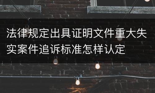 法律规定出具证明文件重大失实案件追诉标准怎样认定