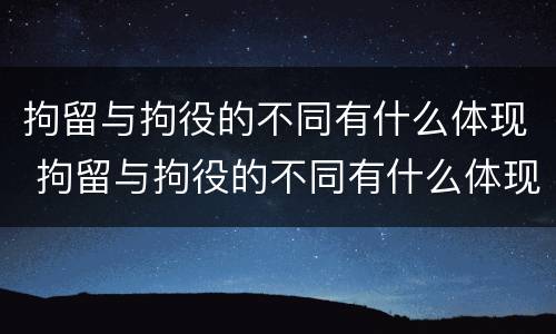 拘留与拘役的不同有什么体现 拘留与拘役的不同有什么体现呢