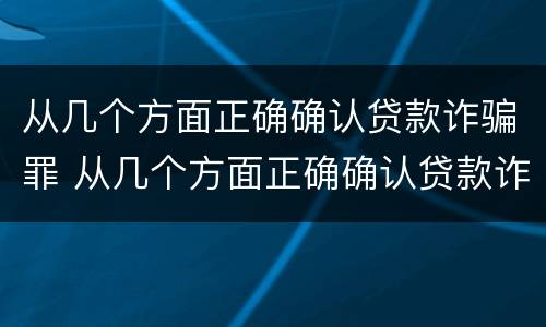 从几个方面正确确认贷款诈骗罪 从几个方面正确确认贷款诈骗罪行为