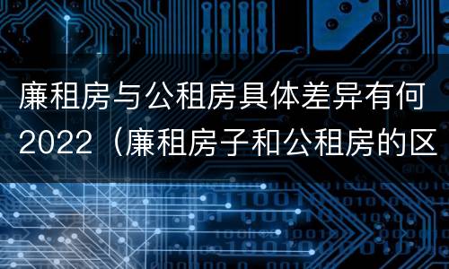 廉租房与公租房具体差异有何2022（廉租房子和公租房的区别）