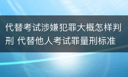 代替考试涉嫌犯罪大概怎样判刑 代替他人考试罪量刑标准