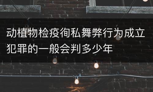 动植物检疫徇私舞弊行为成立犯罪的一般会判多少年
