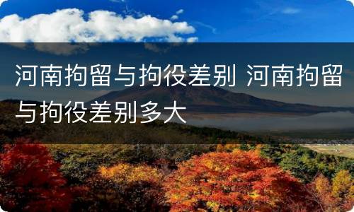 河南拘留与拘役差别 河南拘留与拘役差别多大