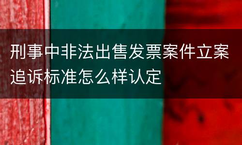 刑事中非法出售发票案件立案追诉标准怎么样认定