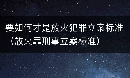 要如何才是放火犯罪立案标准（放火罪刑事立案标准）