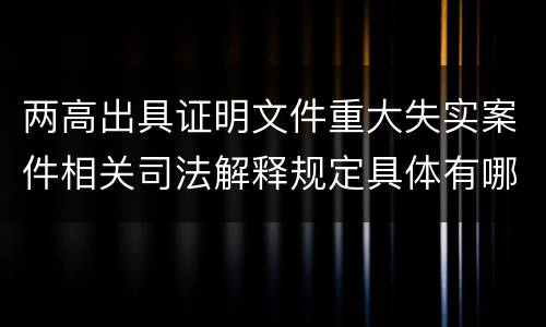 两高出具证明文件重大失实案件相关司法解释规定具体有哪些内容